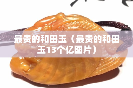 最貴的和田玉（最貴的和田玉13個(gè)億圖片）