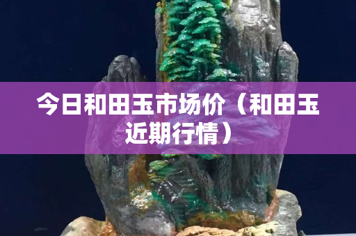今日和田玉市場價(和田玉近期行情) 今日和田玉市場價(和田玉近期行情)
