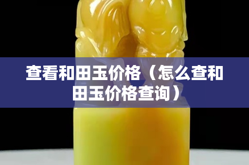 查看和田玉價格（怎么查和田玉價格查詢）