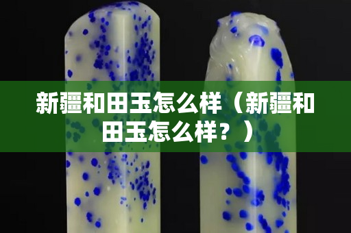 新疆和田玉怎么樣（新疆和田玉怎么樣？）