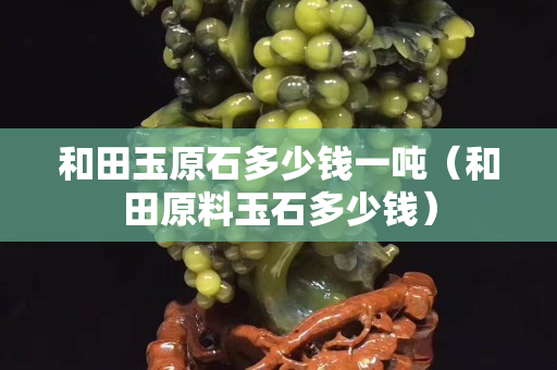 和田玉原石多少錢一噸（和田原料玉石多少錢）