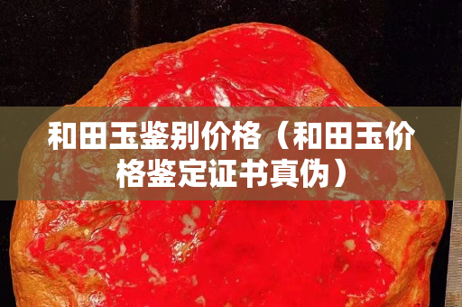 和田玉鑒別價格(和田玉價格鑒定證書真偽) 和田玉鑒別價格(和田玉價格鑒定證書真偽)