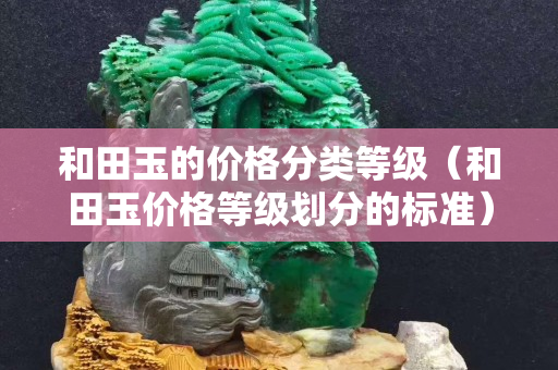 和田玉的價格分類等級（和田玉價格等級劃分的標準）