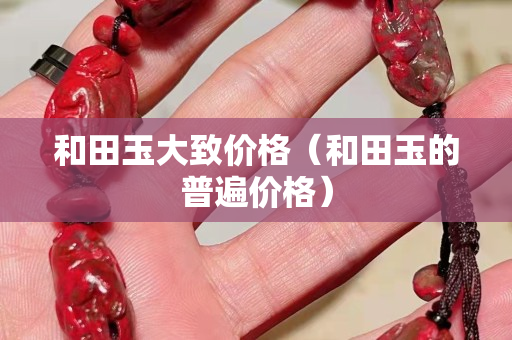 和田玉大致價格(和田玉的普遍價格) 和田玉大致價格(和田玉的普遍價格)