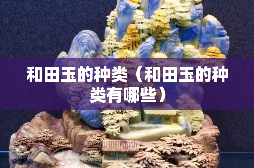 和田玉的種類（和田玉的種類有哪些）