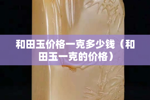 和田玉價格一克多少錢（和田玉一克的價格）