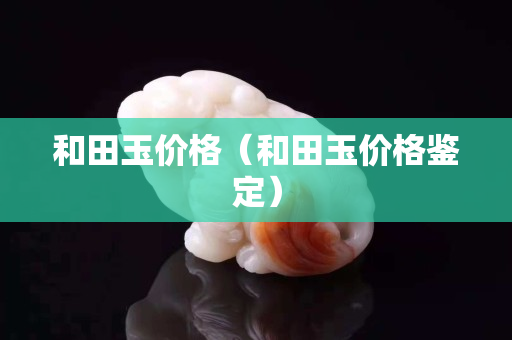 和田玉價格（和田玉價格鑒定）
