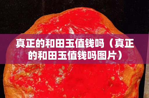 真正的和田玉值錢嗎（真正的和田玉值錢嗎圖片）