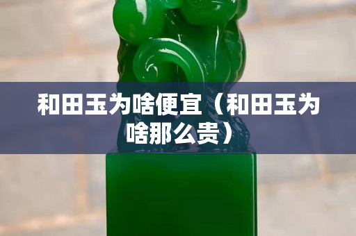和田玉為啥便宜（和田玉為啥那么貴）