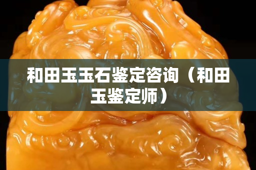 和田玉玉石鑒定咨詢（和田玉鑒定師）