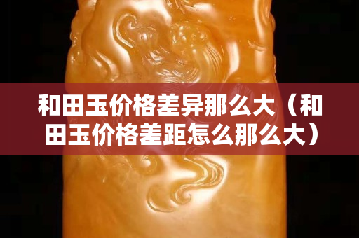 和田玉價格差異那么大(和田玉價格差距怎么那么大) 和田玉價格差異那么大(和田玉價格差距怎么那么大)