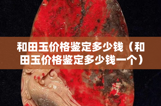 和田玉價格鑒定多少錢（和田玉價格鑒定多少錢一個）