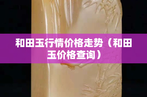 和田玉行情價格走勢（和田玉價格查詢）