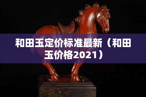 和田玉定價(jià)標(biāo)準(zhǔn)最新(和田玉價(jià)格2021) 和田玉定價(jià)標(biāo)準(zhǔn)最新(和田玉價(jià)格2021)