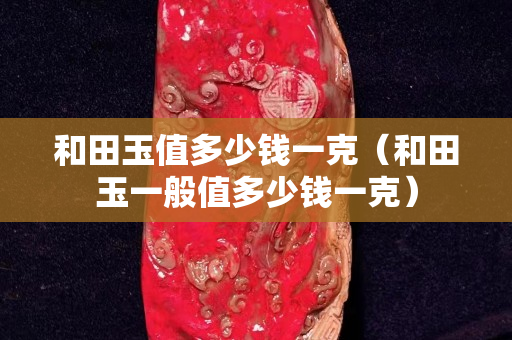 和田玉值多少錢一克（和田玉一般值多少錢一克）