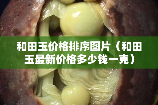 和田玉價格排序圖片（和田玉最新價格多少錢一克）