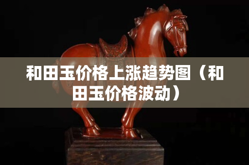 和田玉價格上漲趨勢圖（和田玉價格波動）