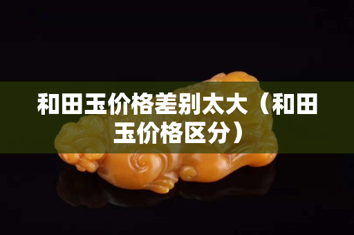 和田玉價格差別太大(和田玉價格區分) 和田玉價格差別太大(和田玉價格區分)