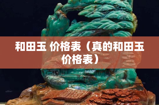 和田玉 價格表（真的和田玉價格表）