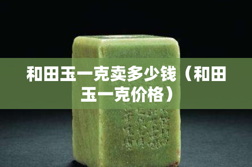 和田玉一克賣多少錢（和田玉一克價格）