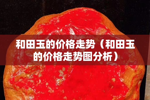 和田玉的價格走勢（和田玉的價格走勢圖分析）