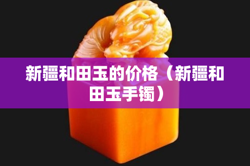 新疆和田玉的價格(新疆和田玉手鐲) 新疆和田玉的價格(新疆和田玉手鐲)
