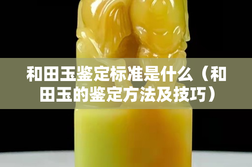 和田玉鑒定標準是什么(和田玉的鑒定方法及技巧) 和田玉鑒定標準是什么(和田玉的鑒定方法及技巧)