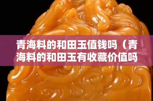 青海料的和田玉值錢嗎（青海料的和田玉有收藏價值嗎）
