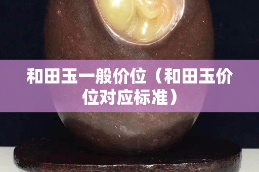 和田玉一般價位（和田玉價位對應標準）