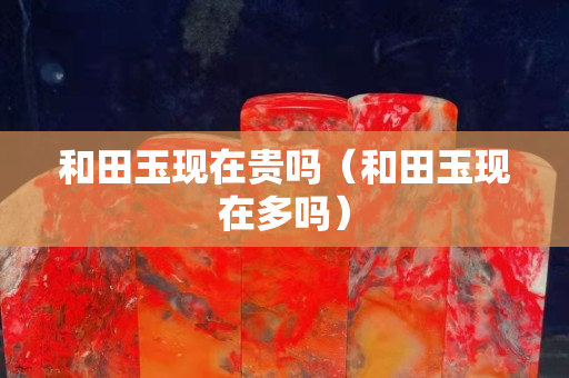 和田玉現在貴嗎（和田玉現在多嗎）