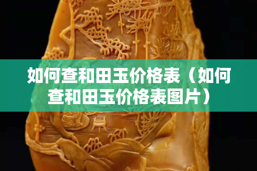 如何查和田玉價格表(如何查和田玉價格表圖片) 如何查和田玉價格表(如何查和田玉價格表圖片)