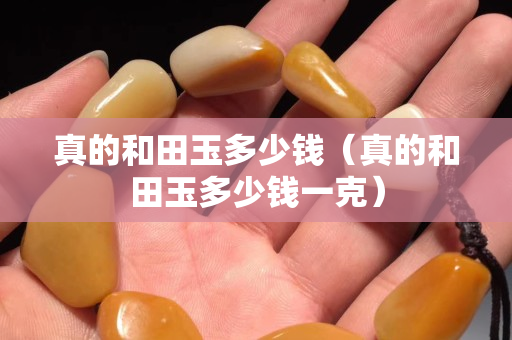 真的和田玉多少錢（真的和田玉多少錢一克）