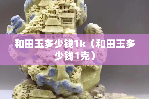 和田玉多少錢1k（和田玉多少錢1克）