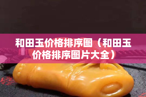 和田玉價格排序圖（和田玉價格排序圖片大全）