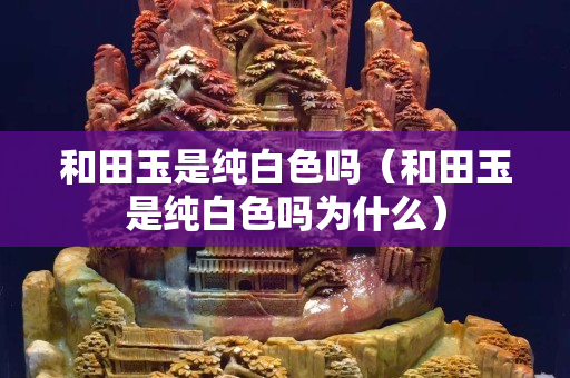 和田玉是純白色嗎（和田玉是純白色嗎為什么）