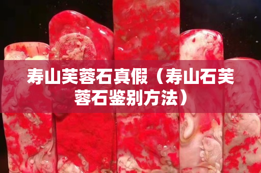 壽山芙蓉石真假(壽山石芙蓉石鑒別方法) 壽山芙蓉石真假(壽山石芙蓉石鑒別方法)