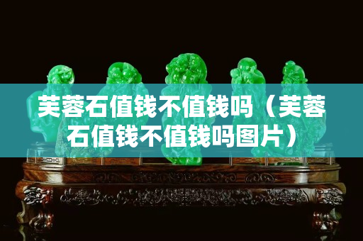 芙蓉石值錢不值錢嗎(芙蓉石值錢不值錢嗎圖片) 芙蓉石值錢不值錢嗎(芙蓉石值錢不值錢嗎圖片)