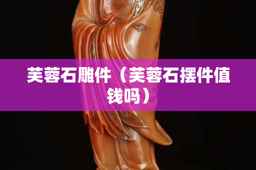 芙蓉石雕件(芙蓉石擺件值錢嗎) 芙蓉石雕件(芙蓉石擺件值錢嗎)