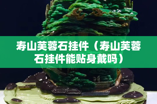 壽山芙蓉石掛件（壽山芙蓉石掛件能貼身戴嗎）