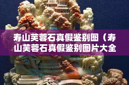 壽山芙蓉石真假鑒別圖(壽山芙蓉石真假鑒別圖片大全) 壽山芙蓉石真假鑒別圖(壽山芙蓉石真假鑒別圖片大全)