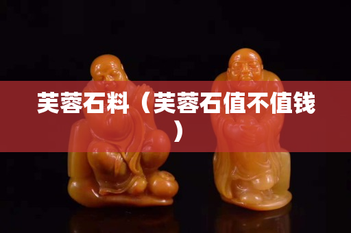 芙蓉石料（芙蓉石值不值錢）