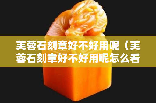 芙蓉石刻章好不好用呢(芙蓉石刻章好不好用呢怎么看) 芙蓉石刻章好不好用呢(芙蓉石刻章好不好用呢怎么看)