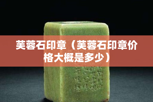 芙蓉石印章（芙蓉石印章價格大概是多少）