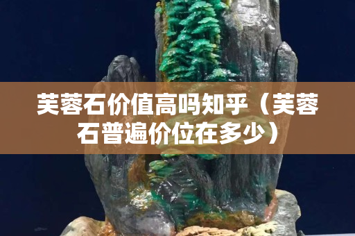 芙蓉石價值高嗎知乎（芙蓉石普遍價位在多少）