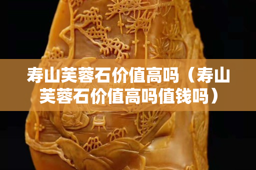 壽山芙蓉石價值高嗎(壽山芙蓉石價值高嗎值錢嗎) 壽山芙蓉石價值高嗎(壽山芙蓉石價值高嗎值錢嗎)