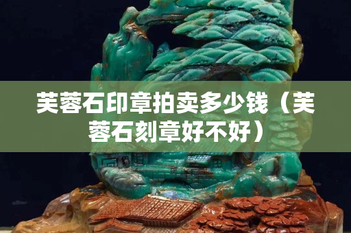 芙蓉石印章拍賣多少錢(芙蓉石刻章好不好) 芙蓉石印章拍賣多少錢(芙蓉石刻章好不好)