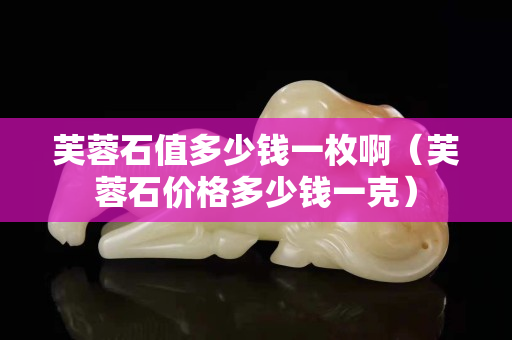 芙蓉石值多少錢一枚?。ㄜ饺厥瘍r(jià)格多少錢一克）