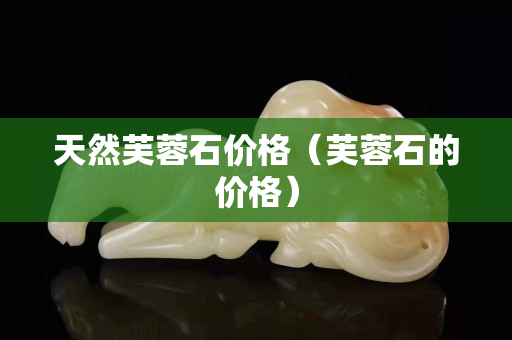 天然芙蓉石價格（芙蓉石的價格）