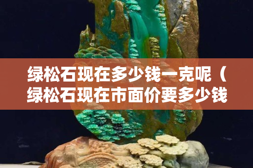 綠松石現在多少錢一克呢(綠松石現在市面價要多少錢一克) 綠松石現在多少錢一克呢(綠松石現在市面價要多少錢一克)