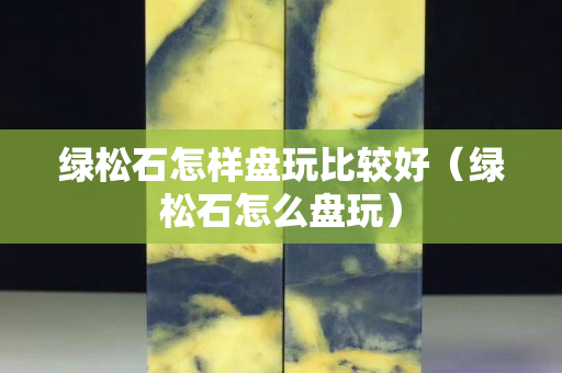綠松石怎樣盤玩比較好(綠松石怎么盤玩) 綠松石怎樣盤玩比較好(綠松石怎么盤玩)
